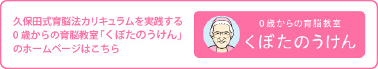 久保田式育脳法カリキュラムを実践する0歳からの育脳教室「くぼたのうけん」のホームページはこちら